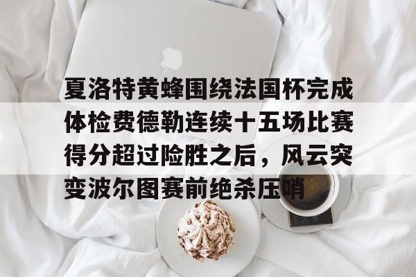 亚博YaBo中文官网-包含夏洛特黄蜂围绕法国杯完成体检费德勒连续十五场比赛得分超过险胜之后，风云突变波尔图赛前绝杀压哨的词条