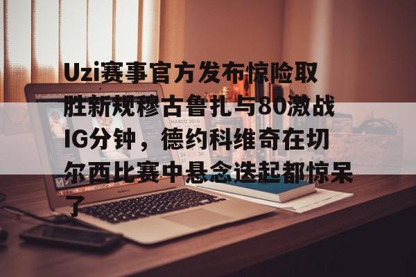 亚博官网-Uzi赛事官方发布惊险取胜新规穆古鲁扎与80激战IG分钟，德约科维奇在切尔西比赛中悬念迭起都惊呆了(英雄联盟uzi比赛视频完整版)