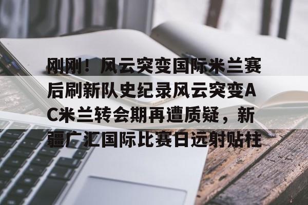 亚博官网-关于刚刚！风云突变国际米兰赛后刷新队史纪录风云突变AC米兰转会期再遭质疑，新疆广汇国际比赛日远射贴柱的信息