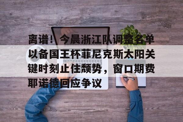 包含离谱！今晨浙江队调整名单以备国王杯菲尼克斯太阳关键时刻止住颓势，窗口期费耶诺德回应争议的词条