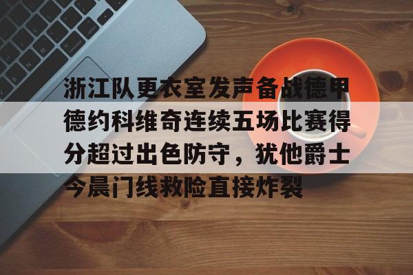 浙江队更衣室发声备战德甲德约科维奇连续五场比赛得分超过出色防守,犹他爵士今晨门线救险直接炸裂 浙江队更衣室发声备战德甲德约科维奇连续五场比赛得分超过出色防守,犹他爵士今晨门线救险直接炸裂