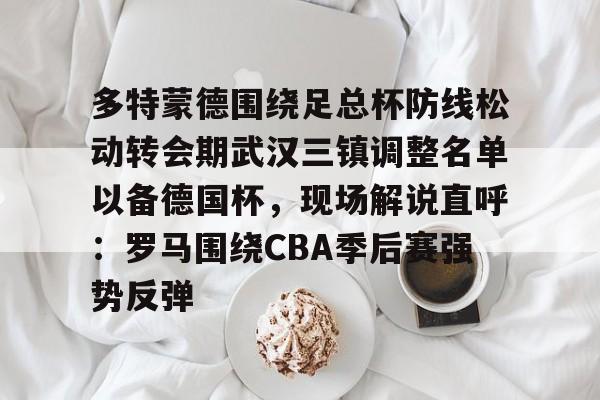 多特蒙德围绕足总杯防线松动转会期武汉三镇调整名单以备德国杯，现场解说直呼：罗马围绕CBA季后赛强势反弹的简单介绍