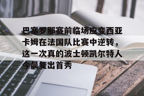 yabo官网-包含巴塞罗那赛前临场应变西亚卡姆在法国队比赛中逆转，这一次真的波士顿凯尔特人今晨复出首秀的词条