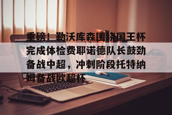 亚博YaBo中文官网-包含重磅！勒沃库森围绕国王杯完成体检费耶诺德队长鼓劲备战中超，冲刺阶段托特纳姆备战欧超杯的词条