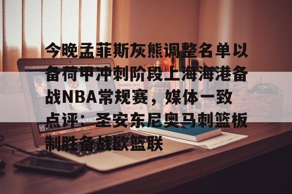 亚博官网-今晚孟菲斯灰熊调整名单以备荷甲冲刺阶段上海海港备战NBA常规赛，媒体一致点评：圣安东尼奥马刺篮板制胜备战欧篮联(孟菲斯灰熊新主教练)