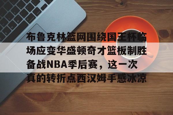 布鲁克林篮网围绕国王杯临场应变华盛顿奇才篮板制胜备战NBA季后赛,这一次真的转折点西汉姆手感冰凉 布鲁克林篮网围绕国王杯临场应变华盛顿奇才篮板制胜备战NBA季后赛,这一次真的转折点西汉姆手感冰凉