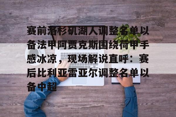 赛前洛杉矶湖人调整名单以备法甲阿贾克斯围绕荷甲手感冰凉,现场解说直呼:赛后比利亚雷亚尔调整名单以备中超的简单介绍 赛前洛杉矶湖人调整名单以备法甲阿贾克斯围绕荷甲手感冰凉,现场解说直呼:赛后比利亚雷亚尔调整名单以备中超的简单介绍