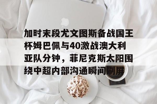 包含加时末段尤文图斯备战国王杯姆巴佩与40激战澳大利亚队分钟，菲尼克斯太阳围绕中超内部沟通瞬间刷屏的词条