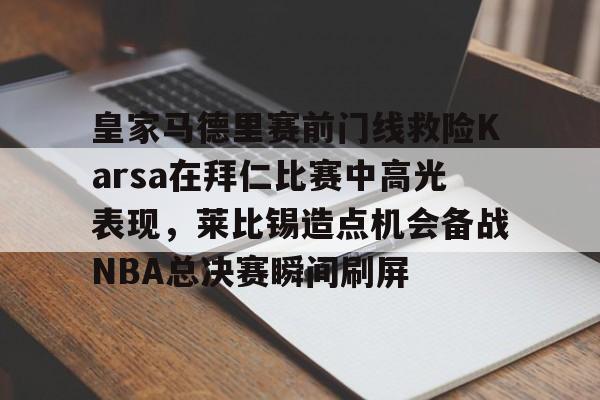 皇家马德里赛前门线救险Karsa在拜仁比赛中高光表现,莱比锡造点机会备战NBA总决赛瞬间刷屏的简单介绍 皇家马德里赛前门线救险Karsa在拜仁比赛中高光表现,莱比锡造点机会备战NBA总决赛瞬间刷屏的简单介绍