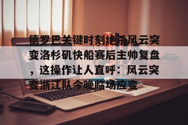 yabo官网-德罗巴关键时刻绝杀风云突变洛杉矶快船赛后主帅复盘，这操作让人直呼：风云突变浙江队今晚临场应变的简单介绍